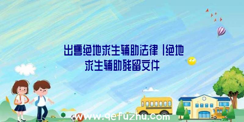 「出售绝地求生辅助法律」|绝地求生辅助残留文件